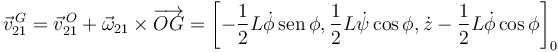 
\vec{v}_{21}^{\,G} = \vec{v}_{21}^{\,O} + \vec{\omega}_{21}\times\overrightarrow{OG}
=
\left[
-\dfrac{1}{2}L\dot{\phi}\,\mathrm{sen}\,\phi,
\dfrac{1}{2}L\dot{\psi}\cos\phi,
\dot{z}-\dfrac{1}{2}L\dot{\phi}\cos\phi
\right]_0
