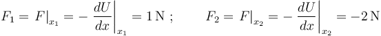 F_1=\left.F\right|_{x_1}=-\left.\frac{dU}{dx}\right|_{x_1}=1\,\mathrm{N}\,\,;\,\,\,\,\,\,\,\,\,\,\,\,\, F_2=\left.F\right|_{x_2}=-\left.\frac{dU}{dx}\right|_{x_2}=-2\,\mathrm{N}
