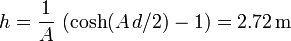 
h = \dfrac{1}{A}\,\left(\cosh(A\,d/2)-1\right) = 2.72 \,\mathrm{m}
