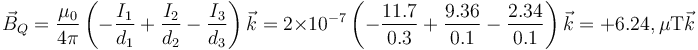 \vec{B}_Q=\frac{\mu_0}{4\pi}\left(-\frac{I_1}{d_1}+\frac{I_2}{d_2}-\frac{I_3}{d_3}\right)\vec{k}=2\times 10^{-7}\left(-\frac{11.7}{0.3}+\frac{9.36}{0.1}-\frac{2.34}{0.1}\right)\vec{k} = +6.24,\mu\mathrm{T}\vec{k}