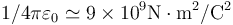 1/4\pi\varepsilon_0 \simeq 9\times 10^9
\mathrm{N}\cdot\mathrm{m}^2/\mathrm{C}^2