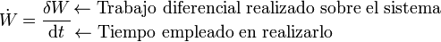 \dot{W}=\frac{\delta W}{\mathrm{d}t}{{\leftarrow \mbox{Trabajo diferencial realizado sobre el sistema}}\atop {\leftarrow \mbox{Tiempo empleado en realizarlo}\qquad\qquad\qquad\,}}