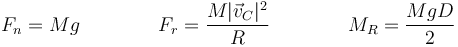 F_n = Mg \qquad\qquad F_r = \frac{M|\vec{v}_C|^2}{R}\qquad\qquad M_R = \frac{MgD}{2}