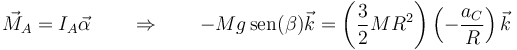 \vec{M}_A = I_A\vec{\alpha}\qquad\Rightarrow\qquad -Mg\,\mathrm{sen}(\beta)\vec{k} = \left(\frac{3}{2}MR^2\right)\left(-\frac{a_C}{R}\right)\vec{k}