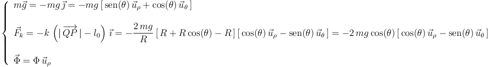 
\left\{\begin{array}{l} m\vec{g}=-mg\,\vec{\jmath}=-mg\,[\,\mathrm{sen}(\theta)\,\vec{u}_{\rho}+\mathrm{cos}(\theta)\,\vec{u}_{\theta}\,] \\ \\ \vec{F}_k=-k\,\left(|\,\overrightarrow{QP}\,|-l_0\right)\,\vec{\imath}=-\displaystyle\frac{2\,mg}{R}\,[\,R+R\,\mathrm{cos}(\theta)-R\,]\,[\,\mathrm{cos}(\theta)\,\vec{u}_{\rho}-\mathrm{sen}(\theta)\,\vec{u}_{\theta}\,]=-2\,mg\,\mathrm{cos}(\theta)\,[\,\mathrm{cos}(\theta)\,\vec{u}_{\rho}-\mathrm{sen}(\theta)\,\vec{u}_{\theta}\,] \\ \\ \vec{\Phi}=\Phi\,\vec{u}_{\rho} \end{array}\right.
