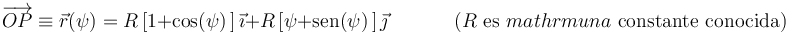 
\overrightarrow{OP}\equiv\vec{r}(\psi)=R\,[1+\mathrm{cos}(\psi)\,]\,\vec{\imath}+R\,[\psi+\mathrm{sen}(\psi)\,]\,\vec{\jmath}
\,\,\,\,\,\,\,\,\,\,\,\,\,\,\,\,\,\,\,\,
\mbox{(}R\,\,\mathrm{es}\,\,mathrm{una}\,\,\mathrm{constante}\,\,\mathrm{conocida)}
