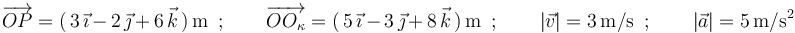 
\overrightarrow{OP}=(\,3\,\vec{\imath}\,-\,2\,\vec{\jmath}\,+\,6\,\vec{k}\,)\,\mathrm{m}\,\,\,;
\,\,\,\,\,\,\,\,\,\,\,\,\overrightarrow{OO_{\kappa}}=(\,5\,\vec{\imath}\,-\,3\,\vec{\jmath}\,+\,8\,\vec{k}\,)\,\mathrm{m}\,\,\,;
\,\,\,\,\,\,\,\,\,\,\,\,|\vec{v}|=3\,\mathrm{m}/\mathrm{s}\,\,\,;
\,\,\,\,\,\,\,\,\,\,\,\,|\vec{a}|=5\,\mathrm{m}/\mathrm{s}^2
