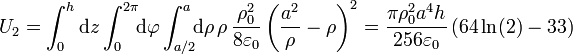 U_2 = \int_0^h \mathrm{d}{z}\int_0^{2\pi}\!\!\mathrm{d}\varphi\int_{a/2}^a\!\!\mathrm{d}\rho\,\rho\,\frac{\rho_0^2}{8\varepsilon_0}\left(\frac{a^2}{\rho}-\rho\right)^2 =  \frac{\pi \rho_0^2 a^4 h}{256\varepsilon_0}\left(64\ln(2)-33\right)