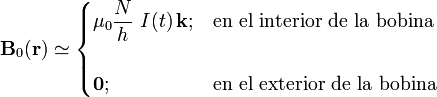 \mathbf{B}_0(\mathbf{r})\simeq\begin{cases}\displaystyle \mu_0\frac{N}{h}\ I(t)\!\ \mathbf{k}\mathrm{;}&\mbox{en el interior de la bobina}\\ \\ \mathbf{0}\mathrm{;} & \mbox{en el exterior de la bobina}\end{cases}