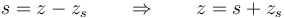 s = z - z_s\qquad\Rightarrow\qquad z = s + z_s