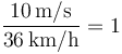 \frac{10\,\mathrm{m}/\mathrm{s}}{36\,\mathrm{km}/\mathrm{h}} = 1