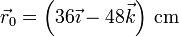 \vec{r}_0=\left(36\vec{\imath}-48\vec{k}\right)\,\mathrm{cm}