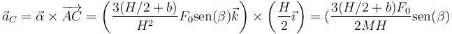 \vec{a}_C = \vec{\alpha}\times\overrightarrow{AC} = \left(\frac{3(H/2+b)}{H^2}F_0\mathrm{sen}(\beta)\vec{k}\right)\times\left(\frac{H}{2}\vec{\imath}\right)= (\frac{3(H/2+b)F_0}{2MH}\mathrm{sen}(\beta)