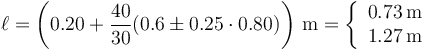 \ell = \left(0.20 + \frac{40}{30}(0.6\pm 0.25\cdot 0.80)\right)\,\mathrm{m} = \left\{\begin{array}{c}0.73\,\mathrm{m} \\ 1.27\,\mathrm{m}\end{array}\right.