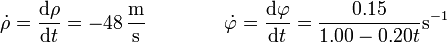 \dot{\rho} = \frac{\mathrm{d}\rho}{\mathrm{d}t} = -48\,\frac{\mathrm{m}}{\mathrm{s}}\qquad\qquad 
\dot{\varphi}=\frac{\mathrm{d}\varphi}{\mathrm{d}t}=\frac{0.15}{1.00-0.20t}\mathrm{s}^{-1}