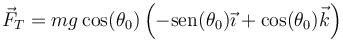 \vec{F}_T=mg\cos(\theta_0)\left(-\mathrm{sen}(\theta_0)\vec{\imath}+\cos(\theta_0)\vec{k}\right)