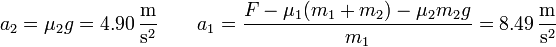 a_2 = \mu_2g = 4.90\,\frac{\mathrm{m}}{\mathrm{s}^2}\qquad a_1 = \frac{F-\mu_1(m_1+m_2)-\mu_2m_2g}{m_1}=8.49\,\frac{\mathrm{m}}{\mathrm{s}^2}