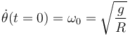 
\dot{\theta}(t=0) = \omega_0 = \sqrt{\dfrac{g}{R}}
