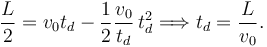 
\dfrac{L}{2} = v_0t_d - \dfrac{1}{2}\dfrac{v_0}{t_d}\,t_d^2
\Longrightarrow
t_d = \dfrac{L}{v_0}.
