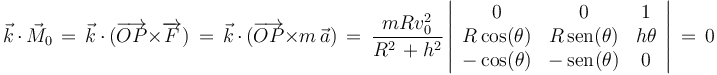 \vec{k}\,\cdot\,\vec{M}_0\,=\,\vec{k}\,\cdot\,(\overrightarrow{OP}\times \overrightarrow{F})\,=\,\vec{k}\,\cdot\,(\overrightarrow{OP}\times m\,\vec{a})\,=\,\frac{mRv_0^2}{R^2\,+h^2}\left|\begin{array}{ccc} 0 & 0 & 1 \\ R\,\mathrm{cos}(\theta) & R\,\mathrm{sen}(\theta) & h\theta \\ -\,\mathrm{cos}(\theta) & -\,\mathrm{sen}(\theta) & 0 \end{array}\right|\,=\,0
