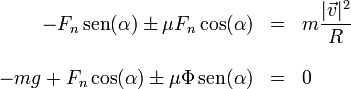 \begin{array}{rcl}-F_n\,\mathrm{sen}(\alpha) \pm \mu F_n\cos(\alpha)& = & \displaystyle m\frac{|\vec{v}|^2}{R}\\ && \\ -mg + F_n\cos(\alpha) \pm \mu \Phi\,\mathrm{sen}(\alpha)& = & 0 \end{array} 