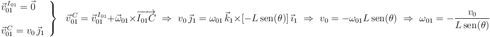 
\left.\begin{array}{l}
\vec{v}^{\, I_{01}}_{01}=\vec{0} \\ \\ \vec{v}^{\, C}_{01}=v_0\,\vec{\jmath}_1
\end{array}\right\}\,\,\,\,\vec{v}^{\, C}_{01}=\vec{v}^{\, I_{01}}_{01}+\vec{\omega}_{01}\times
\overrightarrow{I_{01}C}\,\,\Rightarrow\,\,
v_0\,\vec{\jmath}_1=\omega_{01}\,\vec{k}_1\times
[-L\,\mathrm{sen}(\theta)]\,\vec{\imath}_1
\,\,\Rightarrow\,\,v_0=-\omega_{01}L\,\mathrm{sen}(\theta)
\,\,\Rightarrow\,\,\omega_{01}=-\frac{v_0}{L\,\mathrm{sen}(\theta)}
