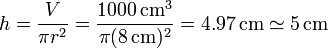 h = \frac{V}{\pi r^2}=\frac{1000\,\mathrm{cm}^3}{\pi (8\,\mathrm{cm})^2}=4.97\,\mathrm{cm}\simeq 5\,\mathrm{cm}