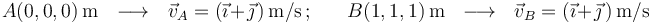  
A(0,0,0)\,\mathrm{m}\,\,\,\,\longrightarrow\,\,\,\,\vec{v}_A=(\vec{\imath}+\vec{\jmath}\,)\,\mathrm{m/s}\,;\,\,\,\,\,\,\,\,\,\,
B(1,1,1)\,\mathrm{m}\,\,\,\,\longrightarrow\,\,\,\, \vec{v}_B=(\vec{\imath}+\vec{\jmath}\,)\,\mathrm{m/s}
