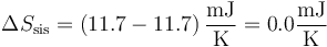 \Delta S_\mathrm{sis}=\left(11.7-11.7\right)\frac{\mathrm{mJ}}{\mathrm{K}}=0.0\frac{\mathrm{mJ}}{\mathrm{K}}