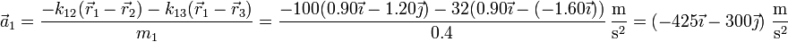 \vec{a}_1 = \frac{-k_{12}(\vec{r}_1-\vec{r}_2)-k_{13}(\vec{r}_1-\vec{r}_3)}{m_1} =\frac{-100(0.90\vec{\imath}-1.20\vec{\jmath})-32(0.90\vec{\imath}-(-1.60\vec{\imath}))}{0.4}\,\frac{\mathrm{m}}{\mathrm{s}^2} = \left(-425\vec{\imath}-300\vec{\jmath}\right)\,\frac{\mathrm{m}}{\mathrm{s}^2}