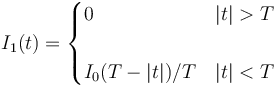 I_1(t) = \begin{cases}
 0 & |t| > T \\ & \\
\displaystyle{I_0(T-|t|)/T} & |t| < T\end{cases}
