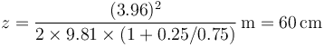 z = \frac{(3.96)^2}{2\times 9.81\times(1+0.25/0.75)}\,\mathrm{m}=60\,\mathrm{cm}