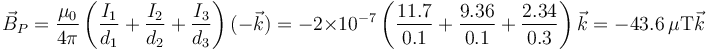 \vec{B}_P=\frac{\mu_0}{4\pi}\left(\frac{I_1}{d_1}+\frac{I_2}{d_2}+\frac{I_3}{d_3}\right)(-\vec{k})=-2\times 10^{-7}\left(\frac{11.7}{0.1}+\frac{9.36}{0.1}+\frac{2.34}{0.3}\right)\vec{k} = -43.6\,\mu\mathrm{T}\vec{k}