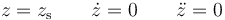 z=z_\mathrm{s} \qquad \dot{z}=0\qquad \ddot{z}=0