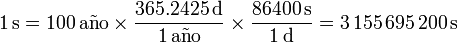 1\,\mathrm{s} = 100\,\mathrm{a}\tilde{\mathrm{n}}\mathrm{o}\times\frac{365.2425\,\mathrm{d}}{1\,\mathrm{a}\tilde{\mathrm{n}}\mathrm{o}}\times\frac{86400\,\mathrm{s}}{1\,\mathrm{d}} = 3\,155\,695\,200\,\mathrm{s}