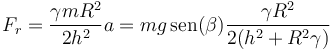 F_r = \frac{\gamma m R^2}{2h^2}a = mg\,\mathrm{sen}(\beta) \frac{\gamma R^2}{2(h^2+R^2\gamma)}