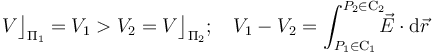 V\big\rfloor_{\Pi_1}=V_1>V_2=V\big\rfloor_{\Pi_2}\mathrm{;}\;\;\;\; V_1-V_2=\int_{P_1\in\mathrm{C}_1}^{P_2\in\mathrm{C}_2}\!\!\!\vec{E}\cdot\mathrm{d}\vec{r}