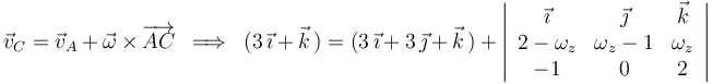 
\vec{v}_C=\vec{v}_A+\vec{\omega}\times\overrightarrow{AC}\,\,\,\Longrightarrow\,\,\,(3\,\vec{\imath}+\vec{k}\,)=(3\,\vec{\imath}+3\,\vec{\jmath}+\vec{k}\,)+\left|\begin{array}{ccc} \vec{\imath} & \vec{\jmath} & \vec{k} \\ 2-\omega_z & \omega_z-1 & \omega_z \\ -1 & 0 & 2 \end{array}\right|
