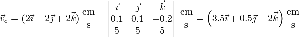\vec{v}_c = (2\vec{\imath}+2\vec{\jmath}+2\vec{k})\,\frac{\mathrm{cm}}{\mathrm{s}}+\left|\begin{matrix}\vec{\imath} & \vec{\jmath} & \vec{k} \\ 0.1 & 0.1 & -0.2  \\ 5 & 5 & 5 \end{matrix}\right|\,\frac{\mathrm{cm}}{\mathrm{s}}=\left(3.5\vec{\imath}+0.5\vec{\jmath}+2\vec{k}\right)\frac{\mathrm{cm}}{\mathrm{s}}