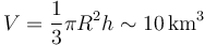 V = \frac{1}{3}\pi R^2 h \sim 10\,\mathrm{km}^3