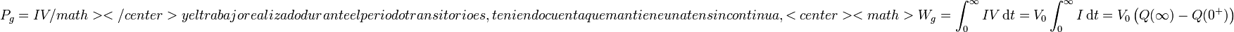 P_g=IV/math></center>

y el trabajo realizado durante el periodo transitorio es, teniendo cuenta que mantiene una tensión continua,

<center><math>W_g = \int_0^\infty IV\,\mathrm{d}t = V_0\int_0^\infty I\,\mathrm{d}t= V_0\left(Q(\infty)-Q(0^+)\right)