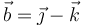 \vec{b} = \vec{\jmath} - \vec{k} 