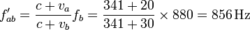 
\displaystyle f'_{ab}=\frac{c+v_a}{c+v_b}f_b=\frac{341+20}{341+30}\times880=856\,\mathrm{Hz}
