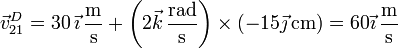 \vec{v}^D_{21}=30\,\vec{\imath}\,\frac{\mathrm{m}}{\mathrm{s}}+\left(2\vec{k}\,\frac{\mathrm{rad}}{\mathrm{s}}\right)\times\left(-15\vec{\jmath}\,\mathrm{cm}\right)=60\vec{\imath}\,\frac{\mathrm{m}}{\mathrm{s}}