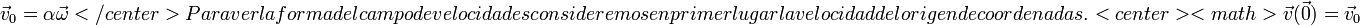 \vec{v}_0 = \alpha\vec{\omega}</center>
Para ver la forma del campo de velocidades consideremos en primer lugar la velocidad del origen de coordenadas.
<center><math>\vec{v}(\vec{0}) = \vec{v}_0