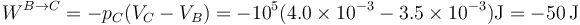 W^{B\to C}=-p_C(V_C-V_B)=-10^5(4.0\times 10^{-3}-3.5\times 10^{-3})\mathrm{J}=-50\,\mathrm{J}