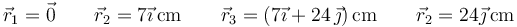 
\vec{r}_1 = \vec{0}\qquad \vec{r}_2 = 7\vec{\imath}\,\mathrm{cm}\qquad \vec{r}_3 = (7\vec{\imath}+24\,\vec{\jmath})\,\mathrm{cm}\qquad \vec{r}_2 = 24\vec{\jmath}\,\mathrm{cm}
