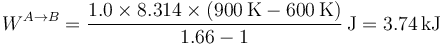 W^{A\to B} = \frac{1.0\times 8.314\times (900\,\mathrm{K}-600\,\mathrm{K})}{1.66-1}\,\mathrm{J}=3.74\,\mathrm{kJ}