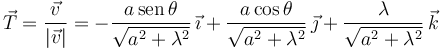 
\vec{T} = \dfrac{\vec{v}}{|\vec{v}|} = -\dfrac{a\,\mathrm{sen}\,\theta}{\sqrt{a^2+\lambda^2}}\,\vec{\imath}
+
\dfrac{a\cos\theta}{\sqrt{a^2+\lambda^2}}\,\vec{\jmath}
+
\dfrac{\lambda}{\sqrt{a^2+\lambda^2}}\,\vec{k}
