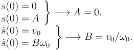 
\begin{array}{l}
\left.
\begin{array}{l}
s(0) = 0\\
s(0) = A
\end{array}
\right\} \longrightarrow A = 0.\\
\left.
\begin{array}{l}
\dot{s}(0) = v_0\\
\dot{s}(0) = B\omega_0
\end{array}
\right\} \longrightarrow B = v_0/\omega_0.
\end{array}
